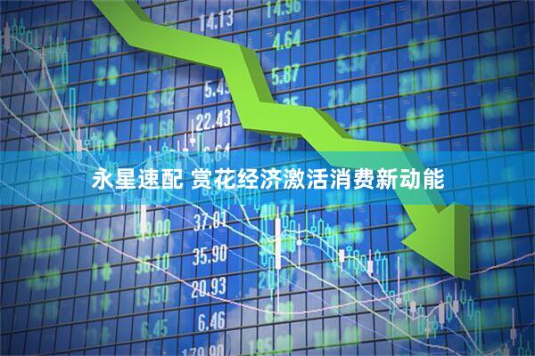永星速配 赏花经济激活消费新动能