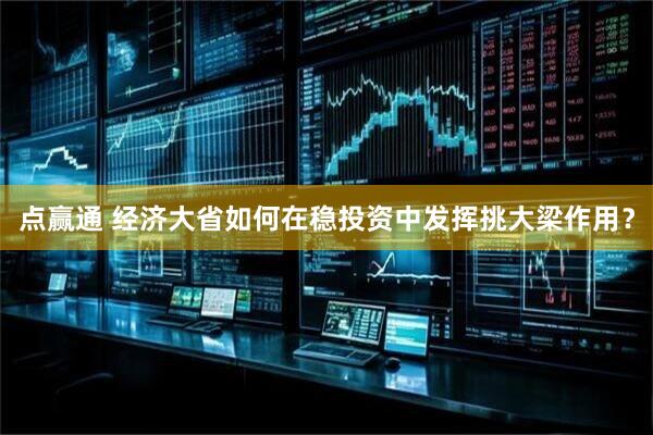 点赢通 经济大省如何在稳投资中发挥挑大梁作用？