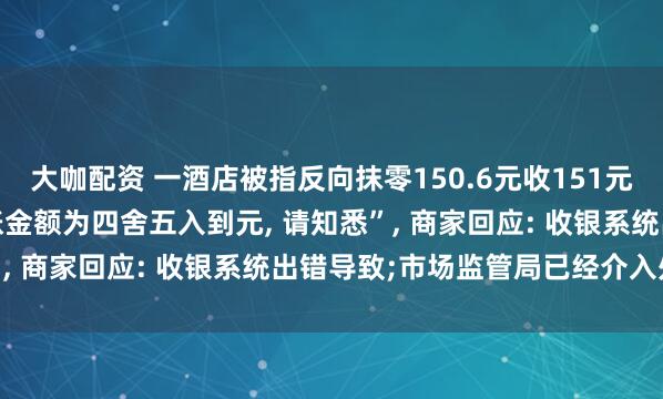 大咖配资 一酒店被指反向抹零150.6元收151元, 小票下方还标注“结账金额为四舍五入到元, 请知悉”, 商家回应: 收银系统出错导致;市场监管局已经介入处理