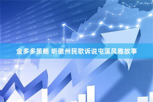 金多多策略 听徽州民歌诉说屯溪风雅故事