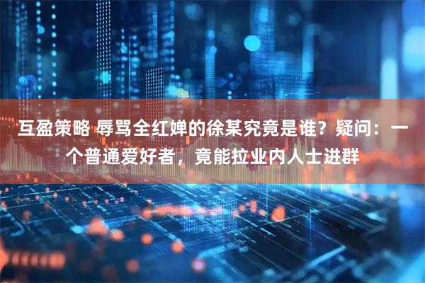 互盈策略 辱骂全红婵的徐某究竟是谁？疑问：一个普通爱好者，竟能拉业内人士进群