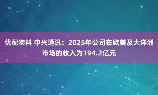 优配物料 中兴通讯：2025年公司在欧美及大洋洲市场的收入为194.2亿元