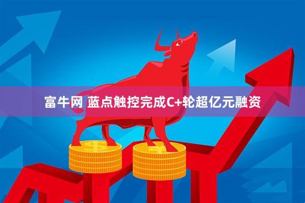 富牛网 蓝点触控完成C+轮超亿元融资