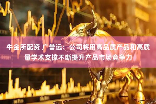 牛金所配资 广誉远：公司将用高品质产品和高质量学术支撑不断提升产品市场竞争力