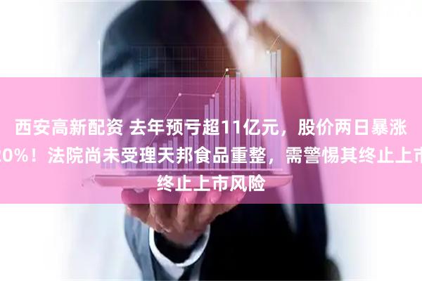 西安高新配资 去年预亏超11亿元，股价两日暴涨偏离20%！法院尚未受理天邦食品重整，需警惕其终止上市风险