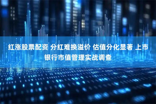 红涨股票配资 分红难换溢价 估值分化显著 上市银行市值管理实战调查
