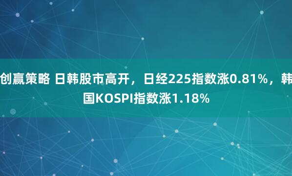 创赢策略 日韩股市高开，日经225指数涨0.81%，韩国KOSPI指数涨1.18%