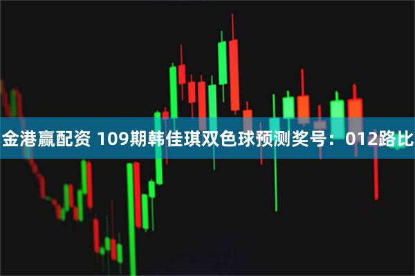 金港赢配资 109期韩佳琪双色球预测奖号:012路比