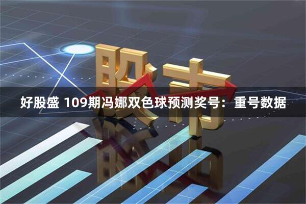 好股盛 109期冯娜双色球预测奖号:重号数据