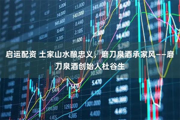 启运配资 土家山水酿忠义，磨刀泉酒承家风——磨刀泉酒创始人杜谷生