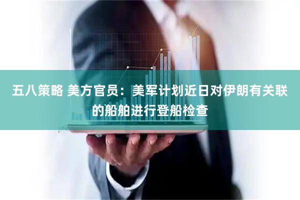 五八策略 美方官员：美军计划近日对伊朗有关联的船舶进行登船检查