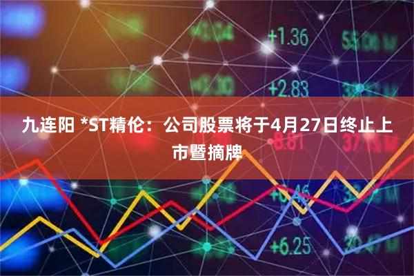 九连阳 *ST精伦:公司股票将于4月27日终止上市暨摘牌