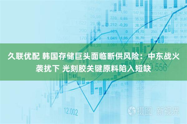 久联优配 韩国存储巨头面临断供风险：中东战火袭扰下 光刻胶关键原料陷入短缺