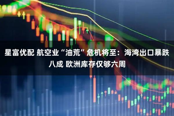 星富优配 航空业“油荒”危机将至：海湾出口暴跌八成 欧洲库存仅够六周