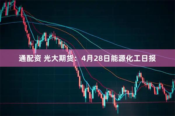 通配资 光大期货：4月28日能源化工日报