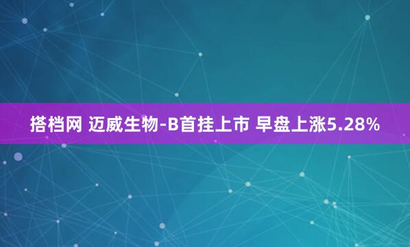 搭档网 迈威生物-B首挂上市 早盘上涨5.28%