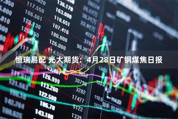 恒瑞易配 光大期货:4月28日矿钢煤焦日报