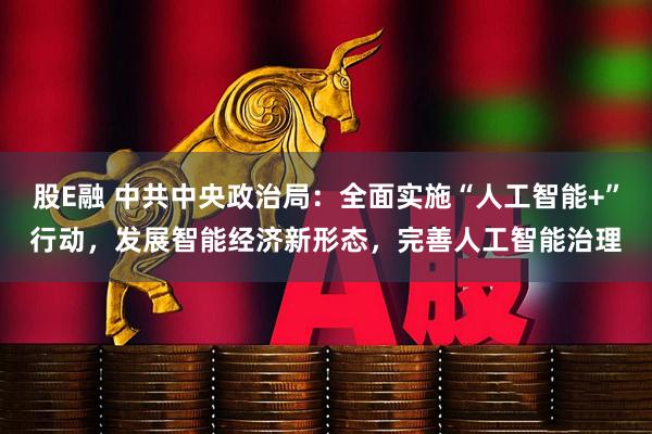 股E融 中共中央政治局：全面实施“人工智能+”行动，发展智能经济新形态，完善人工智能治理