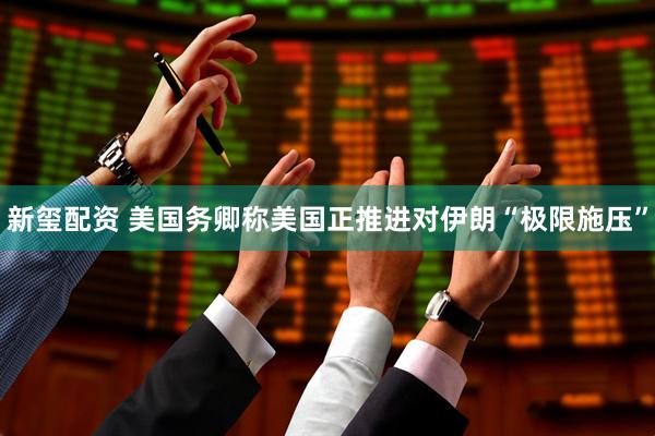 新玺配资 美国务卿称美国正推进对伊朗“极限施压”