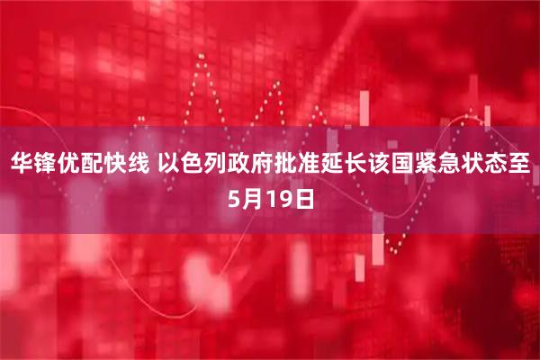 华锋优配快线 以色列政府批准延长该国紧急状态至5月19日