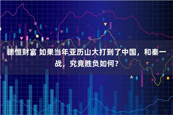德恒财富 如果当年亚历山大打到了中国，和秦一战，究竟胜负如何？