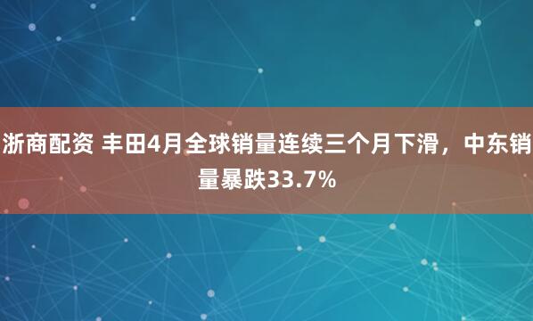 浙商配资 丰田4月全球销量连续三个月下滑，中东销量暴跌33.7%
