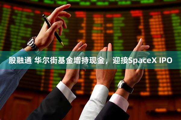 股融通 华尔街基金增持现金，迎接SpaceX IPO