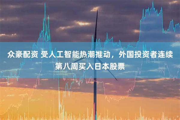 众豪配资 受人工智能热潮推动，外国投资者连续第八周买入日本股票