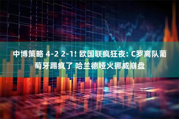 中博策略 4-2 2-1! 欧国联疯狂夜: C罗离队葡萄牙踢疯了 哈兰德哑火挪威崩盘