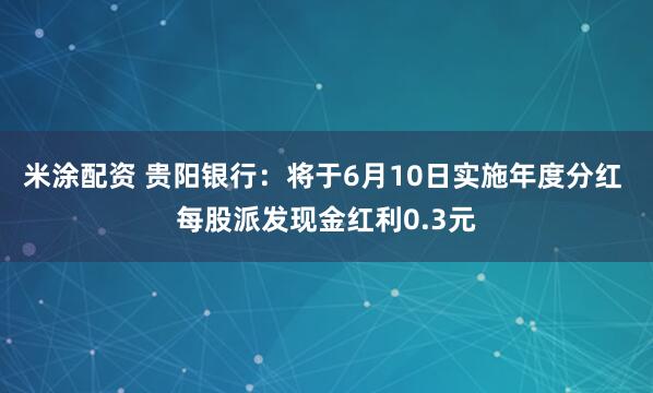 米涂配资 贵阳银行：将于6月10日实施年度分红 每股派发现金红利0.3元