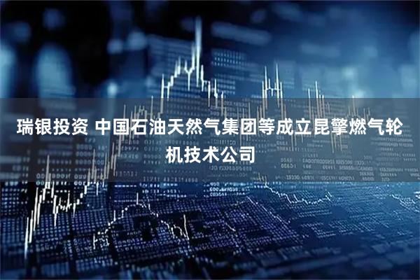 瑞银投资 中国石油天然气集团等成立昆擎燃气轮机技术公司