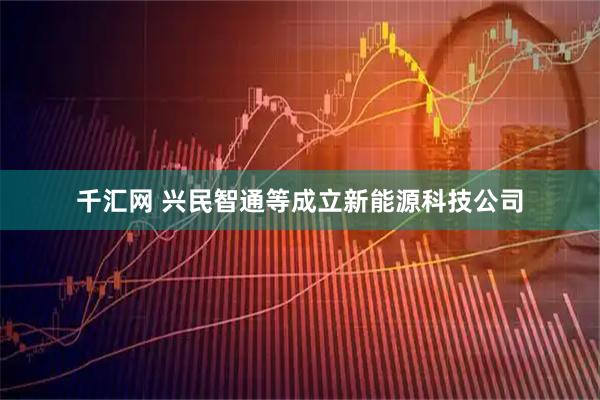 千汇网 兴民智通等成立新能源科技公司
