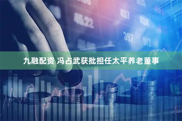 九融配资 冯占武获批担任太平养老董事