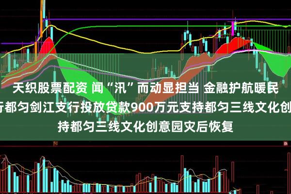 天织股票配资 闻“汛”而动显担当 金融护航暖民心——贵州银行都匀剑江支行投放贷款900万元支持都匀三线文化创意园灾后恢复