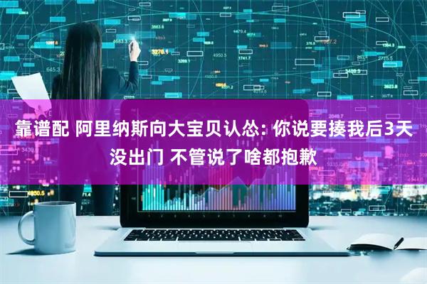 靠谱配 阿里纳斯向大宝贝认怂: 你说要揍我后3天没出门 不管说了啥都抱歉