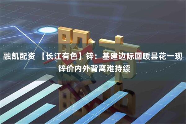融凯配资 【长江有色】锌：基建边际回暖昙花一现 锌价内外背离难持续