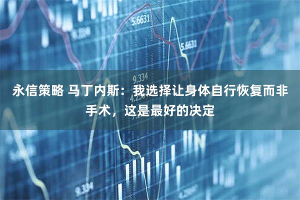 永信策略 马丁内斯：我选择让身体自行恢复而非手术，这是最好的决定
