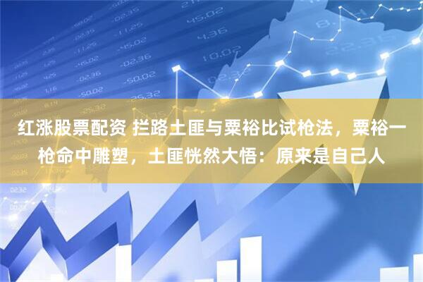 红涨股票配资 拦路土匪与粟裕比试枪法，粟裕一枪命中雕塑，土匪恍然大悟：原来是自己人