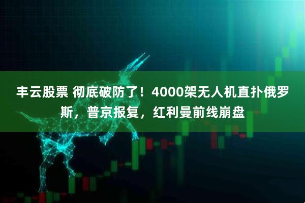 丰云股票 彻底破防了！4000架无人机直扑俄罗斯，普京报复，红利曼前线崩盘