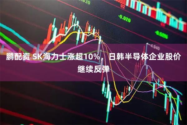 鹏配资 SK海力士涨超10%，日韩半导体企业股价继续反弹