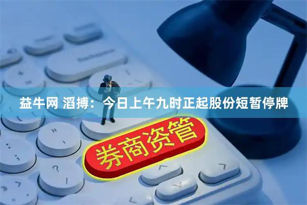 益牛网 滔搏：今日上午九时正起股份短暂停牌