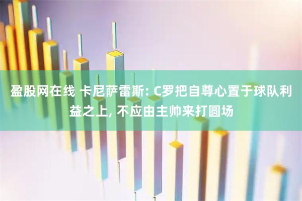 盈股网在线 卡尼萨雷斯: C罗把自尊心置于球队利益之上, 不应由主帅来打圆场