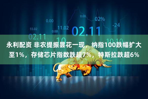 永利配资 非农提振昙花一现，纳指100跌幅扩大至1%，存储芯片指数跌超7%，特斯拉跌超6%