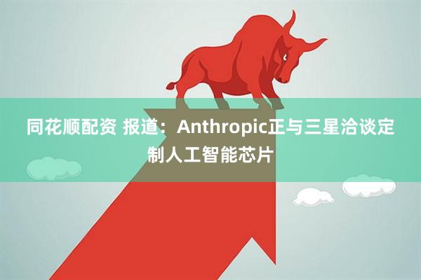 同花顺配资 报道：Anthropic正与三星洽谈定制人工智能芯片