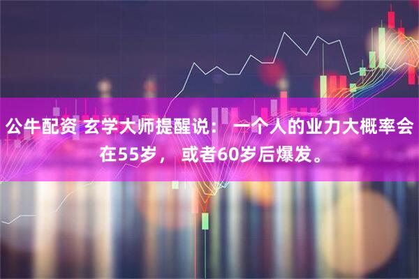 公牛配资 玄学大师提醒说： 一个人的业力大概率会在55岁， 或者60岁后爆发。