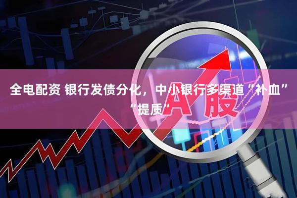全电配资 银行发债分化，中小银行多渠道“补血”“提质”