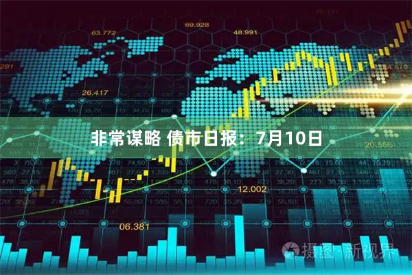 非常谋略 债市日报:7月10日