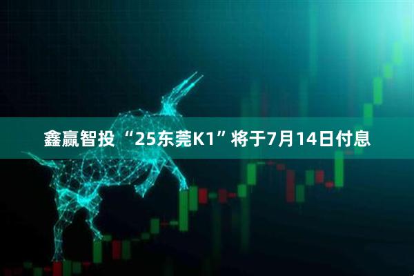 鑫赢智投 “25东莞K1”将于7月14日付息