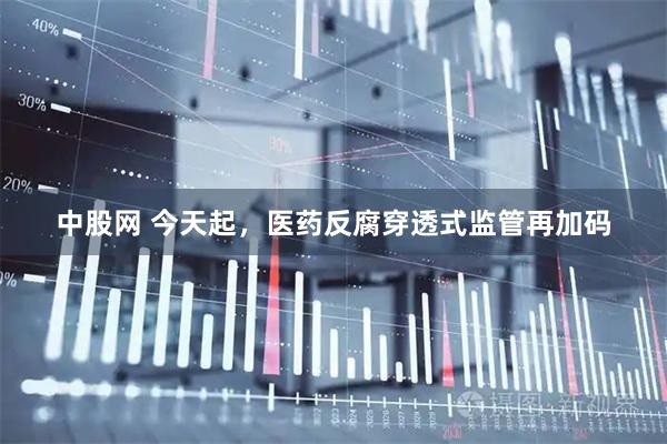 中股网 今天起，医药反腐穿透式监管再加码