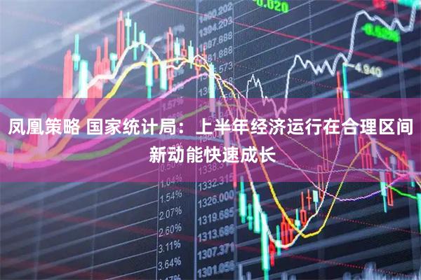 凤凰策略 国家统计局：上半年经济运行在合理区间 新动能快速成长